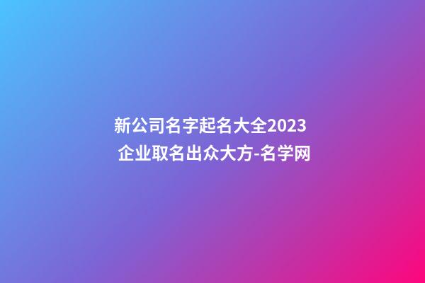 新公司名字起名大全2023 企业取名出众大方-名学网-第1张-公司起名-玄机派